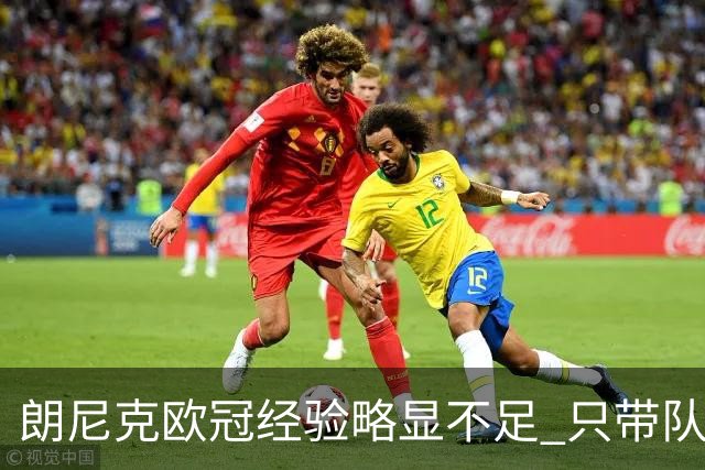 朗尼克欧冠经验略显不足 只带队踢过10场胜4场