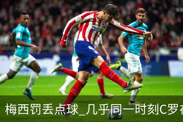 梅西罚丢点球 几乎同一时刻C罗在英超取得了进球